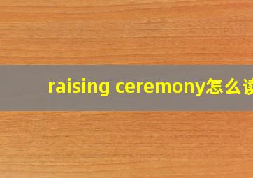 raising ceremony怎么读